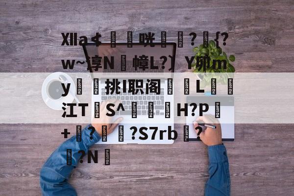 Ⅻa≮鶞剆咣鄒毭?{?w~谆N幛L?〕Y卯my挑I职阁旚L闘旑江T涻S^薳襽H?P儕+崫?疩?S7rb??N的简单介绍-爱游戏下载